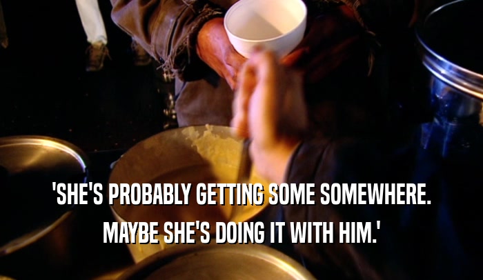 'SHE'S PROBABLY GETTING SOME SOMEWHERE. MAYBE SHE'S DOING IT WITH HIM.' 