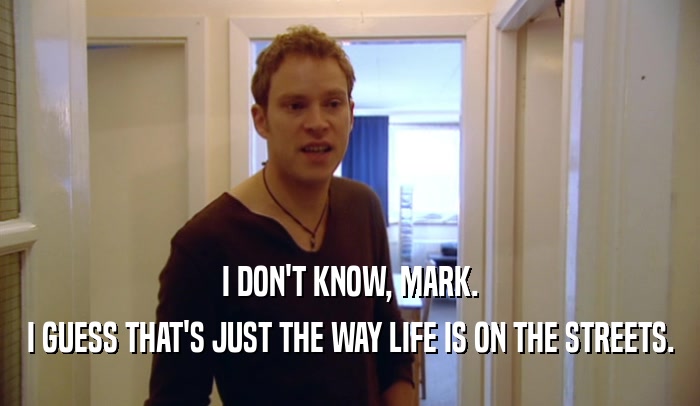 I DON'T KNOW, MARK. I GUESS THAT'S JUST THE WAY LIFE IS ON THE STREETS. 