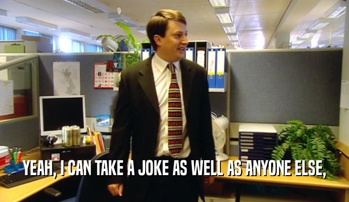 YEAH, I CAN TAKE A JOKE AS WELL AS ANYONE ELSE,  