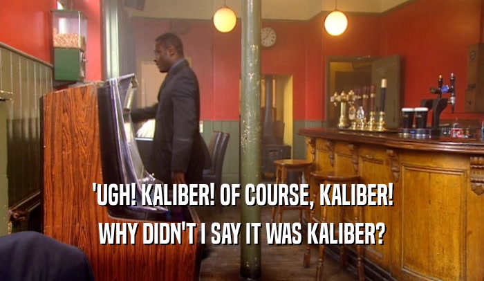 'UGH! KALIBER! OF COURSE, KALIBER! WHY DIDN'T I SAY IT WAS KALIBER? 