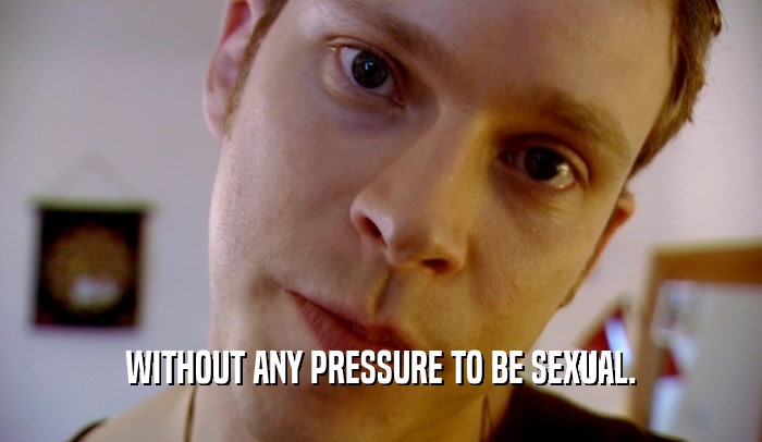 WITHOUT ANY PRESSURE TO BE SEXUAL.  