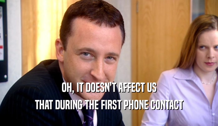 OH, IT DOESN'T AFFECT US THAT DURING THE FIRST PHONE CONTACT 