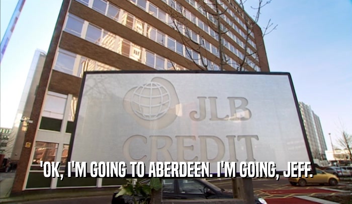 'OK, I'M GOING TO ABERDEEN. I'M GOING, JEFF.  