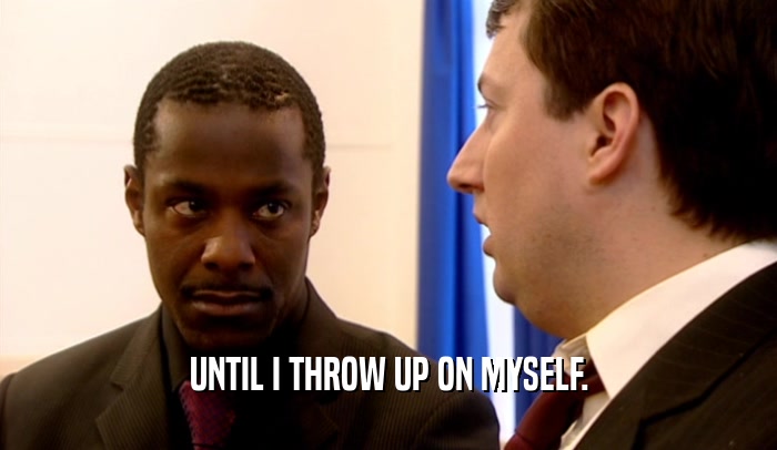 UNTIL I THROW UP ON MYSELF.  