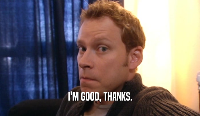 I'M GOOD, THANKS.  