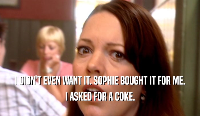 I DIDN'T EVEN WANT IT. SOPHIE BOUGHT IT FOR ME. I ASKED FOR A COKE. 