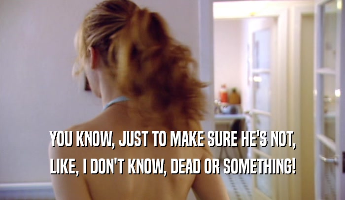 YOU KNOW, JUST TO MAKE SURE HE'S NOT, LIKE, I DON'T KNOW, DEAD OR SOMETHING! 