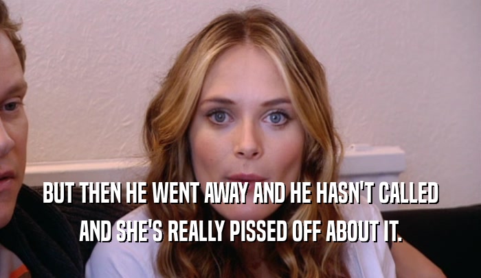 BUT THEN HE WENT AWAY AND HE HASN'T CALLED AND SHE'S REALLY PISSED OFF ABOUT IT. 
