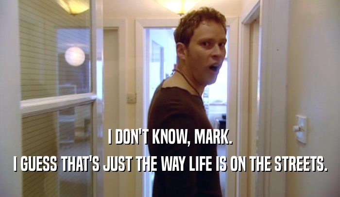 I DON'T KNOW, MARK. I GUESS THAT'S JUST THE WAY LIFE IS ON THE STREETS. 