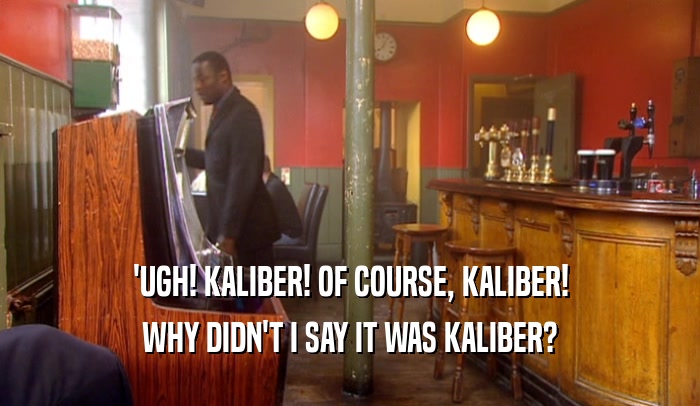 'UGH! KALIBER! OF COURSE, KALIBER! WHY DIDN'T I SAY IT WAS KALIBER? 