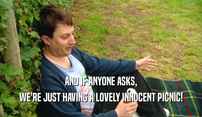 AND IF ANYONE ASKS, WE'RE JUST HAVING A LOVELY INNOCENT PICNIC! 