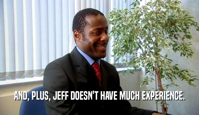 AND, PLUS, JEFF DOESN'T HAVE MUCH EXPERIENCE.  