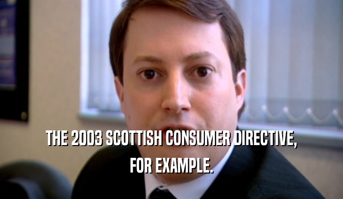 THE 2003 SCOTTISH CONSUMER DIRECTIVE, FOR EXAMPLE. 