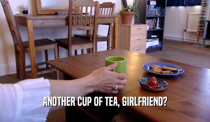 ANOTHER CUP OF TEA, GIRLFRIEND?  