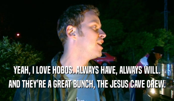YEAH, I LOVE HOBOS. ALWAYS HAVE, ALWAYS WILL.
 AND THEY'RE A GREAT BUNCH, THE JESUS CAVE CREW.
 