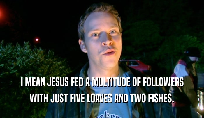 I MEAN JESUS FED A MULTITUDE OF FOLLOWERS WITH JUST FIVE LOAVES AND TWO FISHES. 