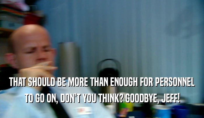 THAT SHOULD BE MORE THAN ENOUGH FOR PERSONNEL TO GO ON, DON'T YOU THINK? GOODBYE, JEFF! 