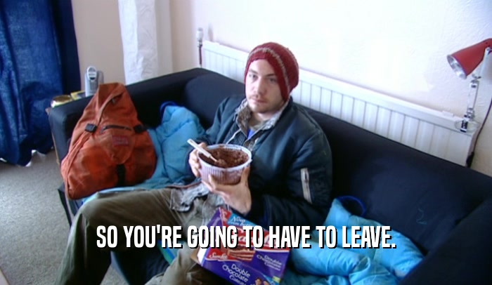 SO YOU'RE GOING TO HAVE TO LEAVE.  