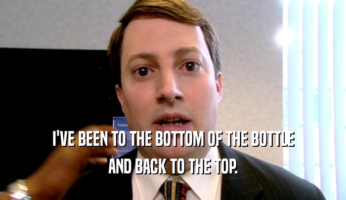 I'VE BEEN TO THE BOTTOM OF THE BOTTLE AND BACK TO THE TOP. 