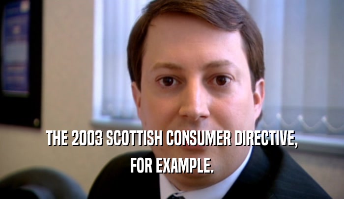 THE 2003 SCOTTISH CONSUMER DIRECTIVE, FOR EXAMPLE. 