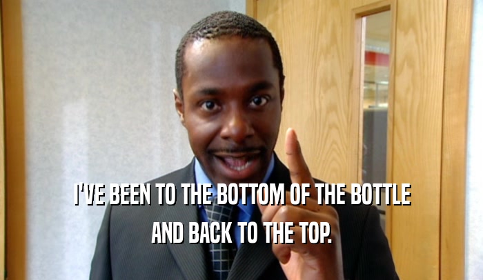 I'VE BEEN TO THE BOTTOM OF THE BOTTLE AND BACK TO THE TOP. 