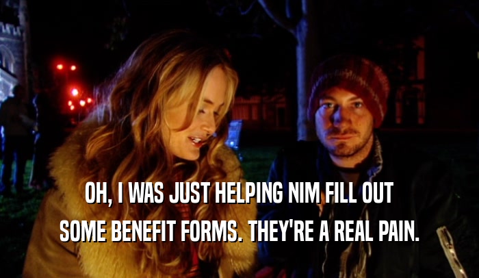 OH, I WAS JUST HELPING NIM FILL OUT SOME BENEFIT FORMS. THEY'RE A REAL PAIN. 
