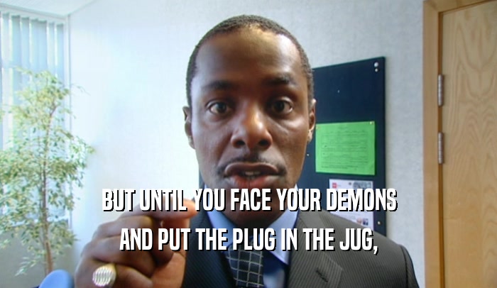 BUT UNTIL YOU FACE YOUR DEMONS
 AND PUT THE PLUG IN THE JUG,
 