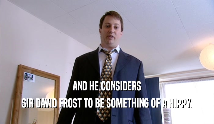 AND HE CONSIDERS SIR DAVID FROST TO BE SOMETHING OF A HIPPY. 