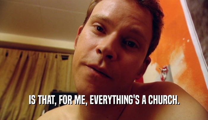 IS THAT, FOR ME, EVERYTHING'S A CHURCH.  