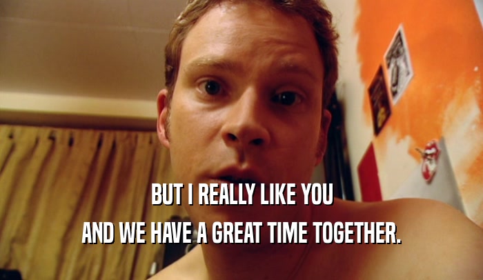 BUT I REALLY LIKE YOU AND WE HAVE A GREAT TIME TOGETHER. 