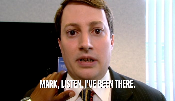 MARK, LISTEN. I'VE BEEN THERE.  