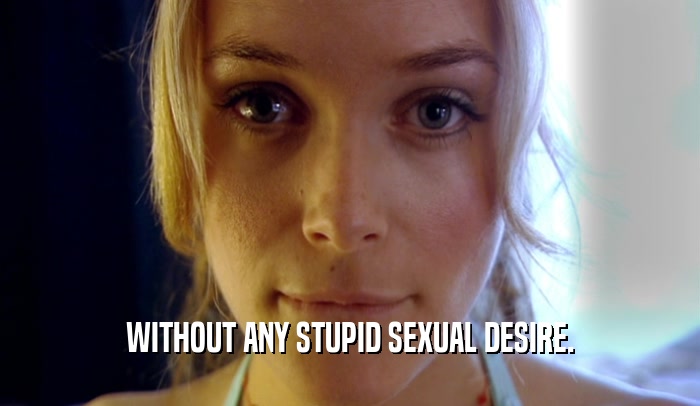 WITHOUT ANY STUPID SEXUAL DESIRE.  