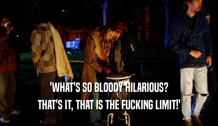 'WHAT'S SO BLOODY HILARIOUS? THAT'S IT, THAT IS THE FUCKING LIMIT!' 