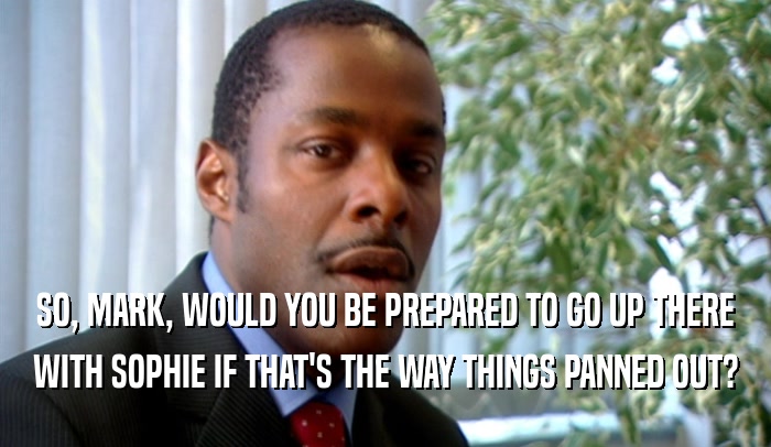 SO, MARK, WOULD YOU BE PREPARED TO GO UP THERE WITH SOPHIE IF THAT'S THE WAY THINGS PANNED OUT? 