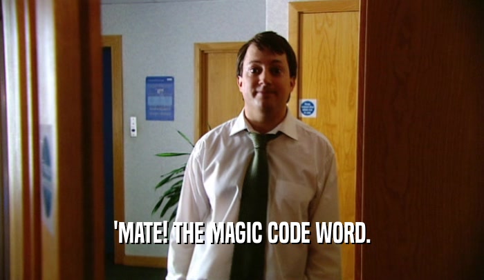 'MATE! THE MAGIC CODE WORD.
  