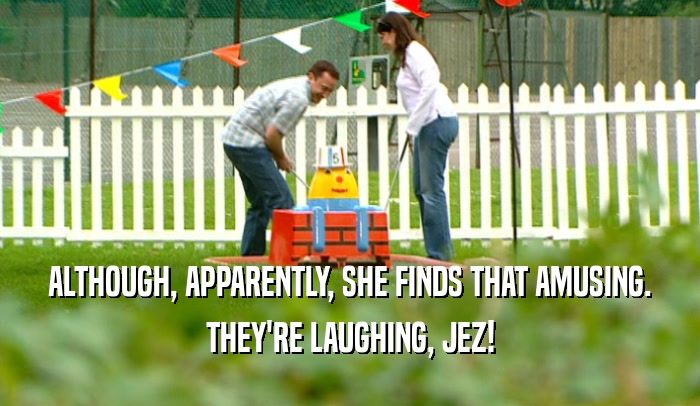 ALTHOUGH, APPARENTLY, SHE FINDS THAT AMUSING.
 THEY'RE LAUGHING, JEZ!
 