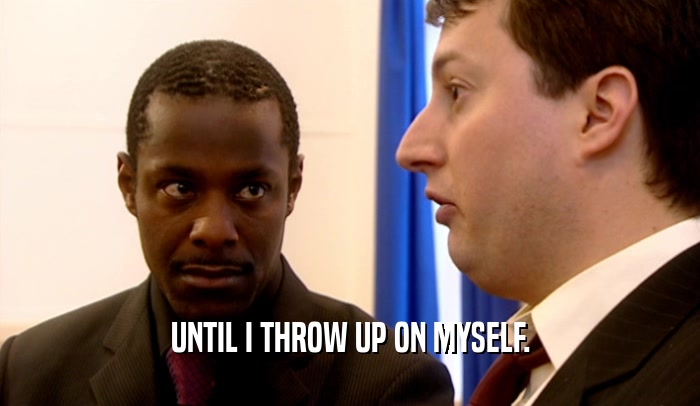 UNTIL I THROW UP ON MYSELF.  