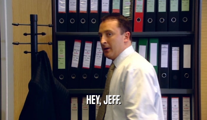 HEY, JEFF.
  