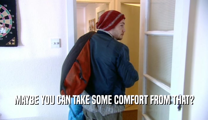 MAYBE YOU CAN TAKE SOME COMFORT FROM THAT?  