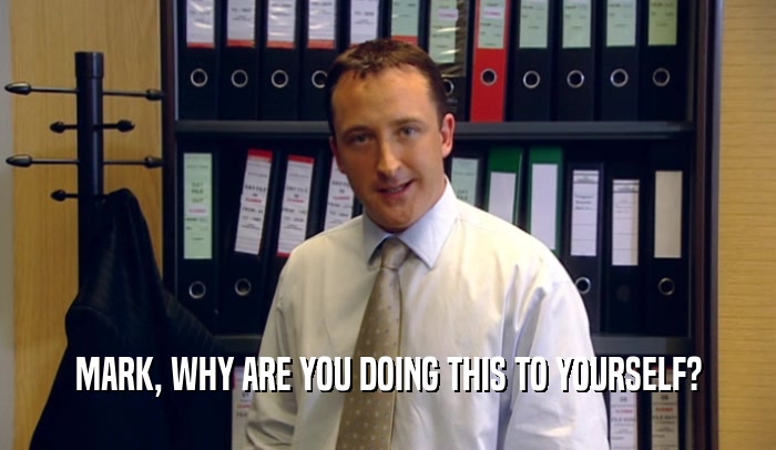 MARK, WHY ARE YOU DOING THIS TO YOURSELF?  