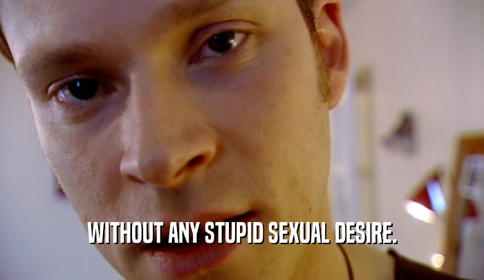 WITHOUT ANY STUPID SEXUAL DESIRE.  