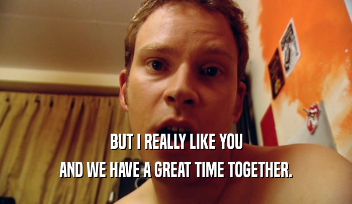 BUT I REALLY LIKE YOU AND WE HAVE A GREAT TIME TOGETHER. 