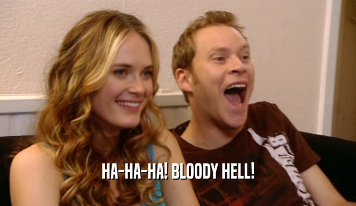 HA-HA-HA! BLOODY HELL!  