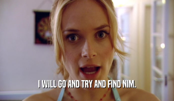 I WILL GO AND TRY AND FIND NIM.  