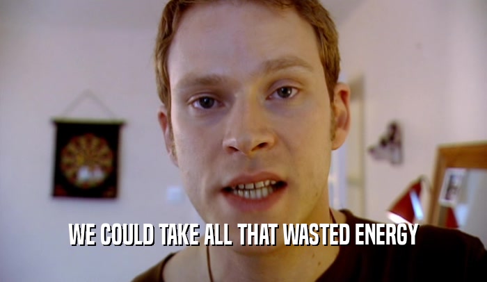 WE COULD TAKE ALL THAT WASTED ENERGY  