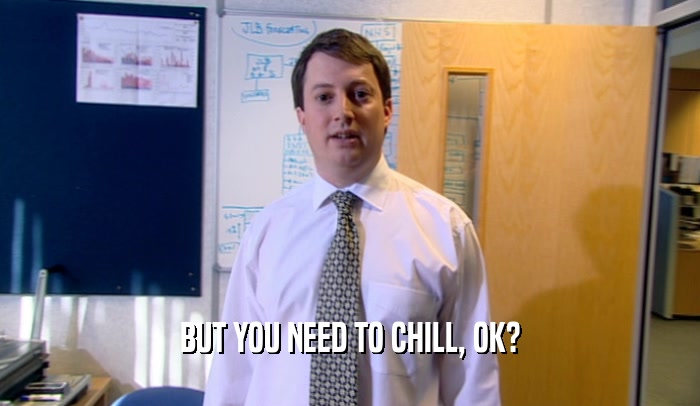 BUT YOU NEED TO CHILL, OK?  