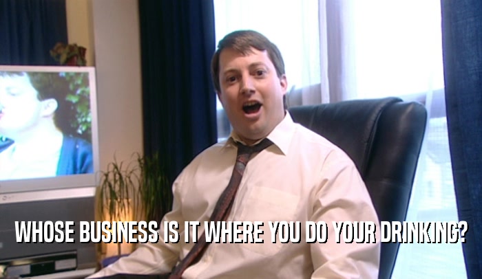WHOSE BUSINESS IS IT WHERE YOU DO YOUR DRINKING?  