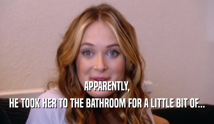 APPARENTLY, HE TOOK HER TO THE BATHROOM FOR A LITTLE BIT OF... 