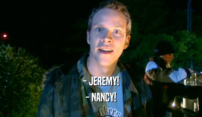 - JEREMY!
 - NANCY!
 