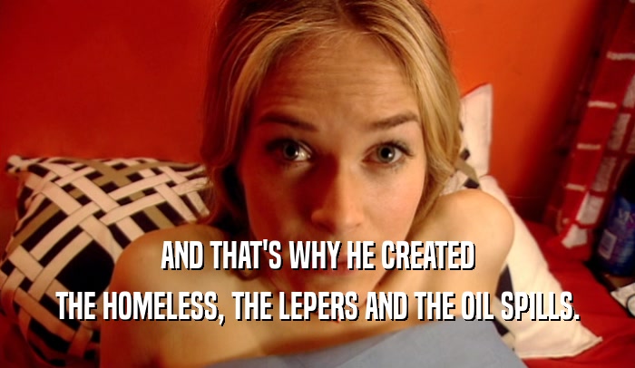 AND THAT'S WHY HE CREATED THE HOMELESS, THE LEPERS AND THE OIL SPILLS. 